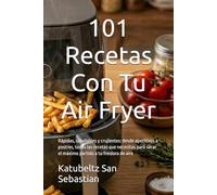 101 Recetas Con Tu Air Fryer: Rápidas, saludables y crujientes: desde aperitivos a postres, todas las recetas que necesitas para sacar el máximo partido a tu freidora de aire