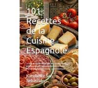 101 Recettes de la Cuisine Espagnole: Le livre de cuisine ultime avec des recettes régionales authentiques, des tapas traditionnelles à la paella emblématique et aux créations gastronomiques