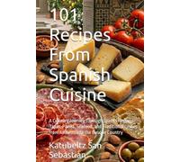101 Recipes From Spanish Cuisine: A Culinary Journey Through Spain's Regions: Tapas, Paella, Seafood, and Traditional Dishes from Andalusia to the Basque Country