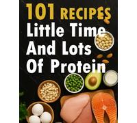 101 Recipes Little Time And Lots Of Proteins: Easy and Quick High-Protein Cookbook with Time-Saving Recipes to Build Strength, Burn Fat, and Crush Cravings