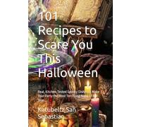 101 Recipes to Scare You This Halloween: Real, Kitchen-Tested Spooky Dishes to Make Your Party the Most Terrifying Night of the Year