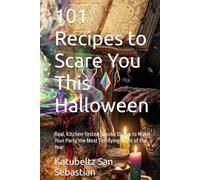 101 Recipes to Scare You This Halloween: Real, Kitchen-Tested Spooky Dishes to Make Your Party the Most Terrifying Night of the Year