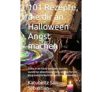 101 Rezepte, die dir an Halloween Angst machen: Echte, in der Küche getestete Gerichte, wunderbar abwechslungsreich, um Ihre Party in die gruseligste Nacht des Jahres zu verwandeln