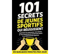 101 Secrets de Jeunes Sportifs qui Réussissent: Renforce Ta Confiance, Ton Mental Et Tes Compétences Sportives Grâce À La Préparation Mentale - En Quelques Minutes Par Jour