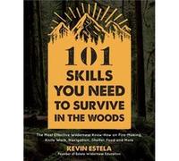 101 Skills You Need to Survive in the Woods: The Most Effective Wilderness Know-how on Fire-Making, Knife Work, Navigation, Shelter, Food and More