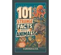 101 Strange Facts About Animals: Wild, Weird and Completely Real Creatures That Make Humans Look Ordinary