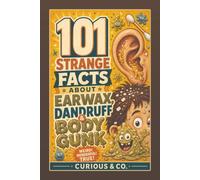 101 Strange Facts About Earwax, Dandruff & Body Gunk: Flakes, Crusts, Sweat, Slime and the Stuff Your Body Quietly Manufactures