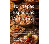 101 Tapas Españolas Auténticas: Las recetas tradicionales de los bares de España que puedes preparar fácilmente en casa