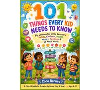 101 THINGS EVERY KID NEEDS TO KNOW: Big Lessons for Little Learners: Safety, Kindness, Health, Money, Feelings & So Much More!