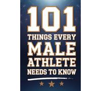 101 Things Every Male Athlete Needs to Know: Essential Skills, Habits, and Mindsets for Peak Performance