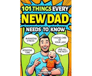 101 Things Every New Dad Needs to Know: A First Time Father's Handbook on Navigating Pregnancy, Taking Care of Your Newborn Baby and Partner, Managing ... Handling the Toddler Stage, and Much More!