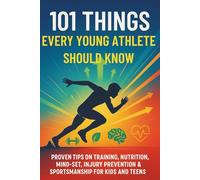 101 Things Every Young Athlete Should Know: Proven Tips on Training, Nutrition, Mind-Set, Injury Prevention & Sportsmanship for Kids and Teens