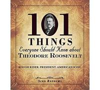 101 Things Everyone Should Know About Theodore Roosevelt: Rough Rider. President. American Icon.