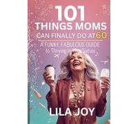 101 Things Moms Can Finally Do at 60: A Funny, Fabulous Guide to Thriving in Your Sixties