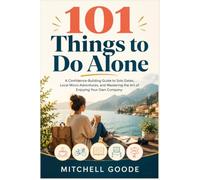 101 Things to Do Alone: A Confidence-Building Guide to Solo Dates, Local Micro-Adventures, and Mastering the Art of Enjoying Your Own Company