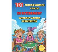 101 THINGS WOMEN CAN DO IN RETIREMENT WITHOUT ASKING PERMISSION: The Ideal Gift for a Woman Retiring: Self-Deprecating Humor, Humor, and Guaranteed Laughter for Those Who Stop Working and Enjoy Life.
