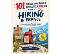 101 Things You Should Absolutely Not Do While Hiking in France: Straight-Talking Warnings, Trail Wisdom, and Cultural Know-How for the Alps, Pyrenees, Corsica, and Beyond
