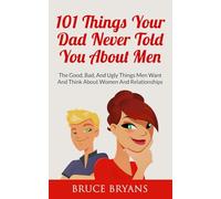 101 Things Your Dad Never Told You About Men: The Good, Bad, And Ugly Things Men Want And Think About Women And Relationships