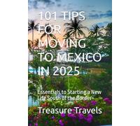 101 TIPS FOR MOVING TO MEXICO IN 2025: Essentials to Starting a New Life South of the Border