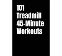 101 Treadmill 45-Minute Workouts: Progressive Treadmill Training for Endurance, Fat Loss, and Mental Toughness