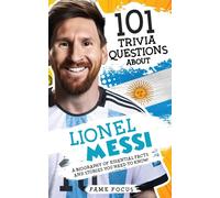 101 Trivia Questions About Lionel Messi - A Biography Of Essential Facts And Stories You Need To Know!