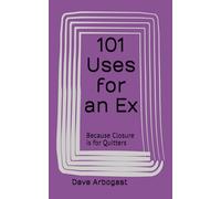 101 Uses for an Ex: Because Closure is for Quitters