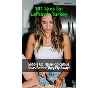 101 Uses for Leftover Turkey: Gobble Up These Ridiculous Ideas Before They Fly Away!