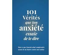 101 Vérités que ton Anxiété essaie de te dire: Tout ce que j'aurais aimé comprendre avant de me battre contre moi-même