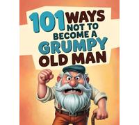 101 Ways Not To Become A Grumpy Old Man: How Not To Become A Grumpy Old Fart. The Funny Old Man Gift / Gag Gift For Men.
