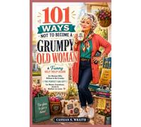 101 WAYS NOT TO BECOME A GRUMPY OLD WOMAN: A Funny Self-Help Guide for Women Who Refuse to Be Cranky: The Perfect Gag Gift for Moms, Grandmas, Aunts & Mother-in-Laws