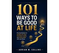 101 Ways to Be Good at Life: Practical Systems to Simplify Your Days, Build Better Habits, and Achieve More with Less Stress