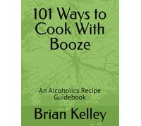 101 Ways to Cook With Booze: An Alcoholics Recipe Guidebook