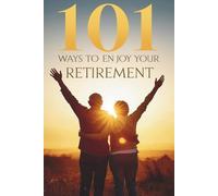 101 Ways to Enjoy Your Retirement: Because Life After Work Can Be Your Best Chapter Yet