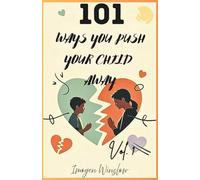 101 WAYS YOU PUSH YOUR CHILD AWAY: VOL 1: How Subtle Parenting Mistakes Create Distance and What You Can Do About It