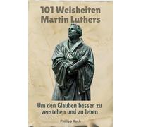 101 Weisheiten Martin Luthers - Um den Glauben besser zu verstehen und zu leben: Lebendige Gedanken und Impulse aus Geschichte und Bibel - erklärt mit ... passenden Bibelstellen für deinen Glaubensweg