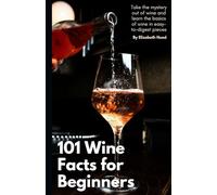 101 Wine Facts for Beginners: Take the mystery out of wine and learn the basics of wine in easy-to-digest pieces