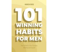 101 Winning Habits For Men: How to Build a Life of Success, Meaning and Purpose