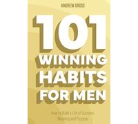 101 Winning Habits For Men: How to Build a Life of Success, Meaning and Purpose
