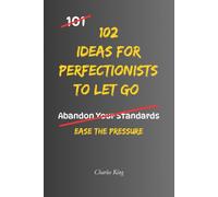102 Ideas For Perfectionists To Let Go: Practical Everyday Ideas To Reduce Overthinking, Let Go Of Impossible Standards, Handle Mistakes, and Accept Good Enough