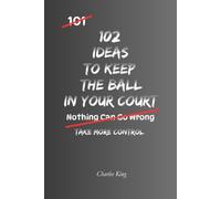 102 Ideas To Keep The Ball In Your Court: No Total Control. Simple Everyday Ideas To Take Initiative, Stay Proactive, Make Your Own Moves, and Keep Yourself In A Stronger Position.