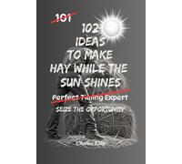 102 Ideas To Make Hay While The Sun Shines: Seize Opportunities, Take Action, Build Momentum, Make Better Decisions, and Make the Most of Life’s Best Moments