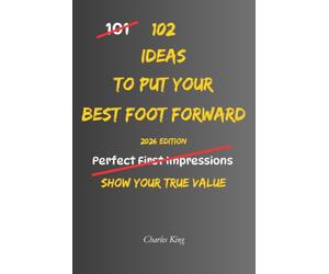 102 Ideas To Put Your Best Foot Forward: No Perfect Impressions. Simple Everyday Ideas To Present Yourself Well, Show Your Strengths, Build Confidence, and Make The Most Of Opportunities.