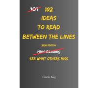 102 Ideas To Read Between The Lines: No Missing The Bigger Picture. No Jumping To Conclusions. Simple Everyday Ideas To Notice More, Understand Better, and Make Wiser Decisions.