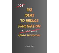 102 Ideas To Reduce Frustration: No Perfect Calm. No Zero Irritation. Simple Everyday Ideas To Reduce Frustration, Stay Composed, and Respond Without Overreacting