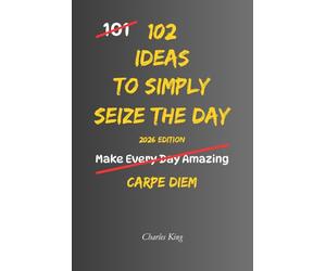 102 Ideas To Simply Seize The Day: No Perfect Timing. Simple Ideas To Use Your Day Better, Act Sooner, Notice Ordinary Moments, and Make More Thoughtful Choices.
