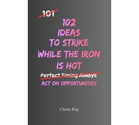 102 Ideas To Strike While The Iron Is Hot: No Perfect Timing. Simple Everyday Ideas To Recognise Opportunities, Take Action, Avoid Delay, and Make The Most Of Every Chance.