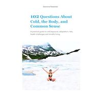 102 Questions About Cold, the Body, and Common Sense: A practical guide to cold exposure, adaptation, risks, health challenges, and mindful practice