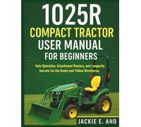 1025R Compact Tractor user Manual for Beginners: Safe Operation, Attachment Mastery, and Longevity Secrets for the Green and Yellow Workhorse.