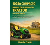 1025R COMPACTO MANUAL DEL USUARIO DEL TRACTOR PARA PRINCIPIANTES: Una guía práctica sobre mantenimiento, accesorios y operación segura para nuevos propietarios