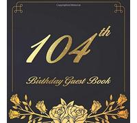 104th Birthday Guest Book: An Birthday Anniversary Guest Book Should Be More Than Just A Place For Your Guests To Sign Their Names. The Guests Can Write Their Favorite Memories And Good Wishes. Years